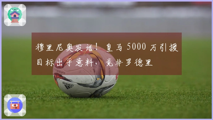 穆里尼奥发话！皇马 5000 万引援目标出乎意料，竟非罗德里