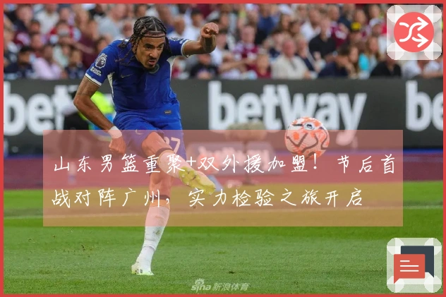 山东男篮重聚+双外援加盟！节后首战对阵广州，实力检验之旅开启